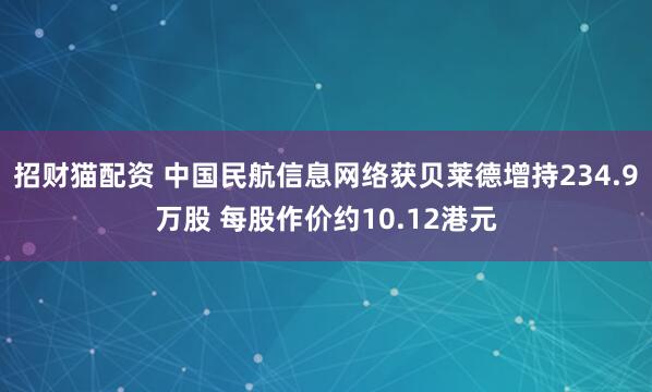 招财猫配资 中国民航信息网络获贝莱德增持234.9万股 每股作价约10.12港元