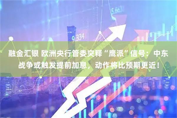 融金汇银 欧洲央行管委突释“鹰派”信号:中东战争或触发提前加息,动作将比预期更近!