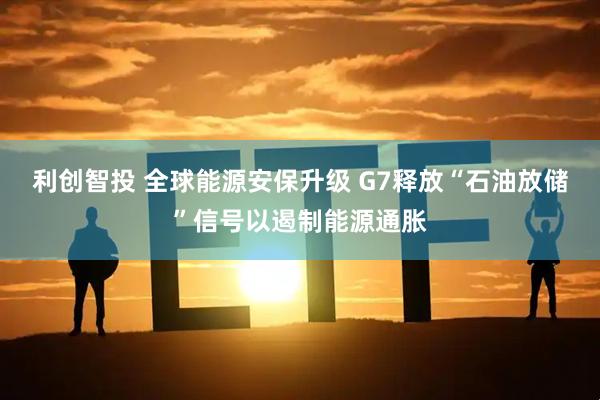 利创智投 全球能源安保升级 G7释放“石油放储”信号以遏制能源通胀