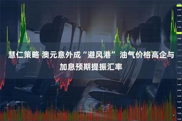 慧仁策略 澳元意外成“避风港” 油气价格高企与加息预期提振汇率