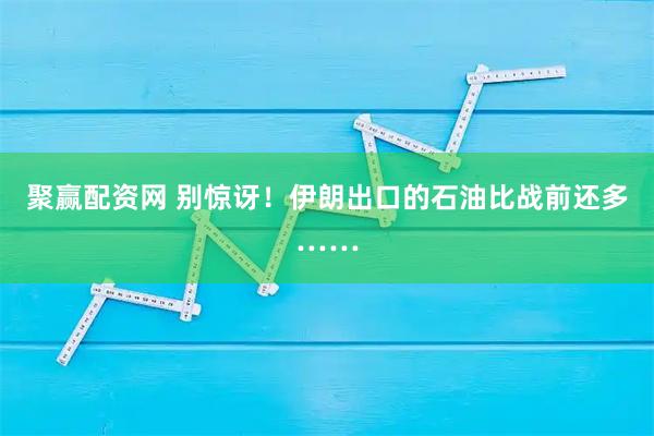 聚赢配资网 别惊讶！伊朗出口的石油比战前还多……