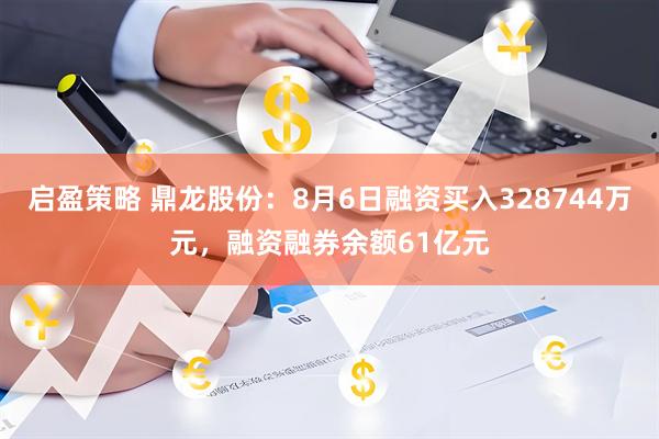 启盈策略 鼎龙股份：8月6日融资买入328744万元，融资融券余额61亿元