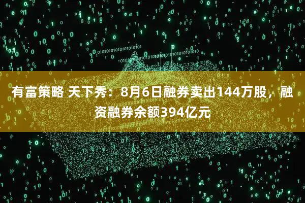 有富策略 天下秀：8月6日融券卖出144万股，融资融券余额394亿元