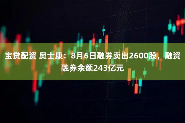 宝贷配资 奥士康：8月6日融券卖出2600股，融资融券余额243亿元