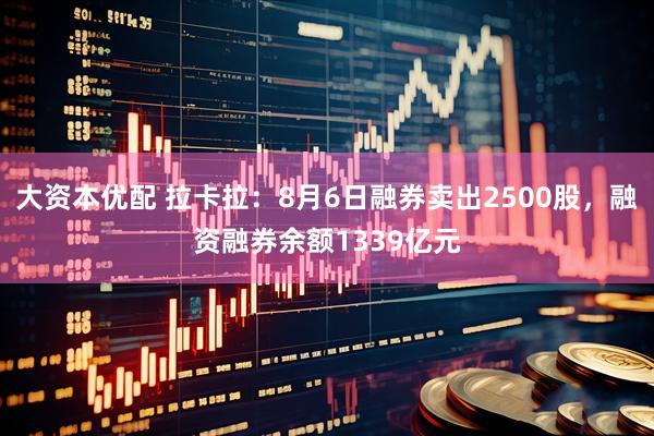 大资本优配 拉卡拉：8月6日融券卖出2500股，融资融券余额1339亿元