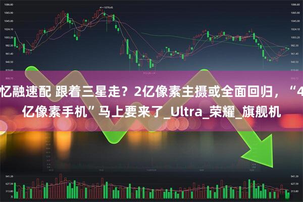 忆融速配 跟着三星走?2亿像素主摄或全面回归,“4亿像素手机”马上要来了_Ultra_荣耀_旗舰机