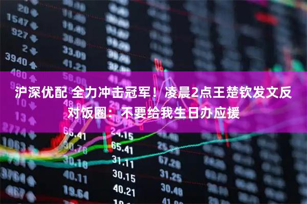沪深优配 全力冲击冠军！凌晨2点王楚钦发文反对饭圈：不要给我生日办应援