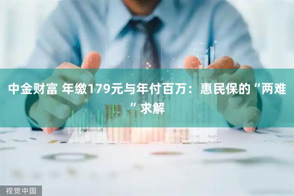 中金财富 年缴179元与年付百万：惠民保的“两难”求解