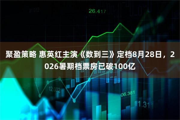 聚盈策略 惠英红主演《数到三》定档8月28日，2026暑期档票房已破100亿