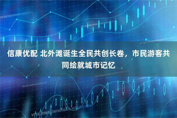 信康优配 北外滩诞生全民共创长卷，市民游客共同绘就城市记忆